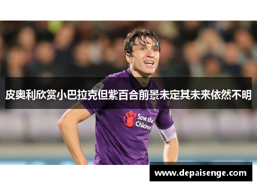 皮奥利欣赏小巴拉克但紫百合前景未定其未来依然不明