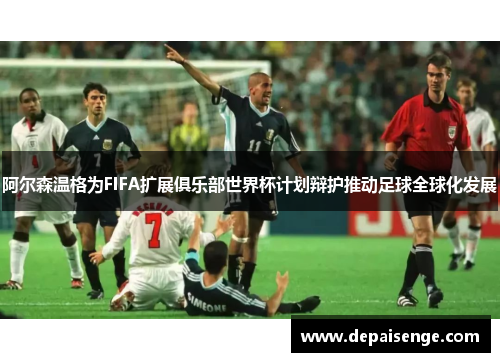 阿尔森温格为FIFA扩展俱乐部世界杯计划辩护推动足球全球化发展