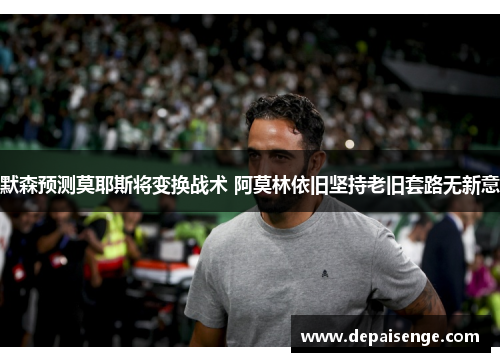 默森预测莫耶斯将变换战术 阿莫林依旧坚持老旧套路无新意
